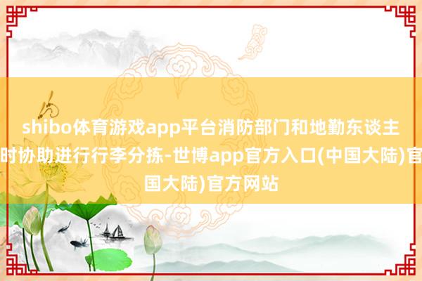 shibo体育游戏app平台消防部门和地勤东谈主员也临时协助进行行李分拣-世博app官方入口(中国大陆)官方网站