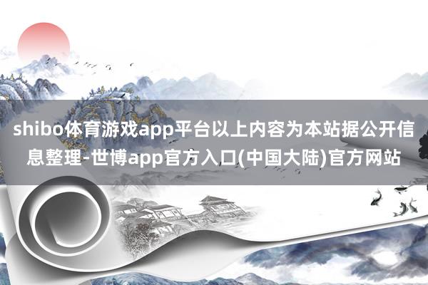 shibo体育游戏app平台以上内容为本站据公开信息整理-世博app官方入口(中国大陆)官方网站