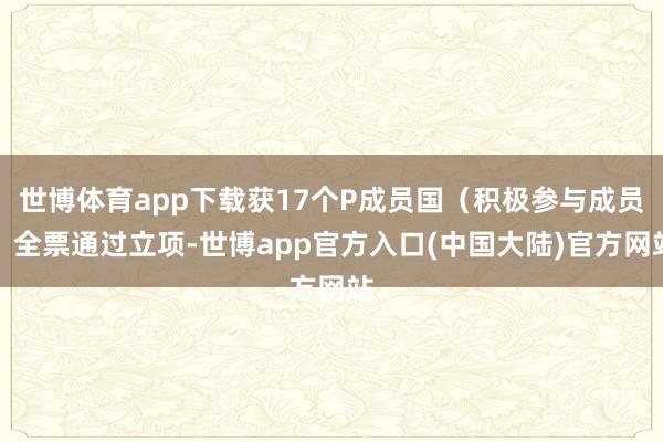 世博体育app下载获17个P成员国（积极参与成员）全票通过立项-世博app官方入口(中国大陆)官方网站