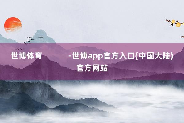 世博体育 -世博app官方入口(中国大陆)官方网站