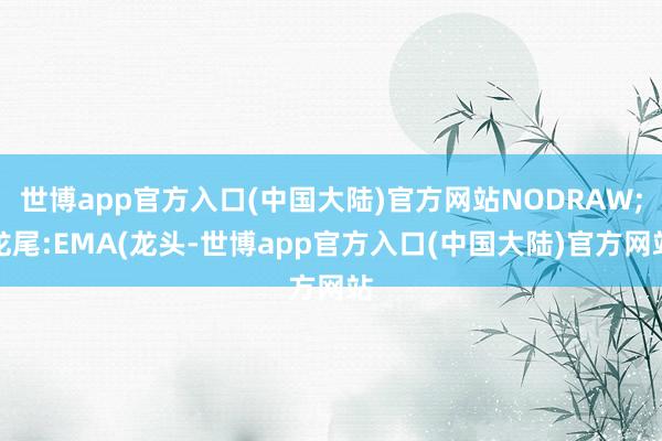 世博app官方入口(中国大陆)官方网站NODRAW;龙尾:EMA(龙头-世博app官方入口(中国大陆)官方网站