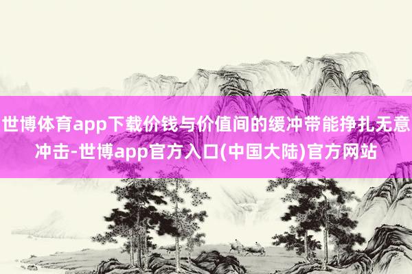 世博体育app下载价钱与价值间的缓冲带能挣扎无意冲击-世博app官方入口(中国大陆)官方网站