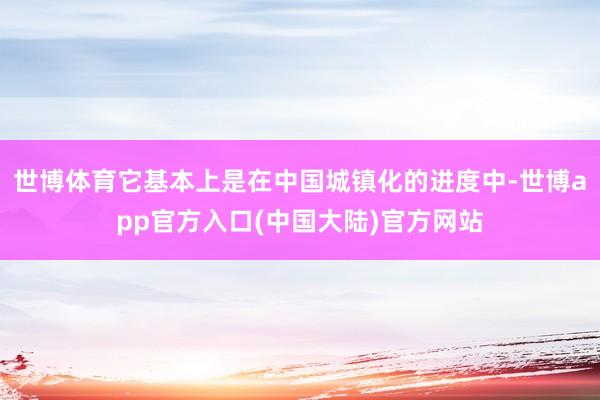 世博体育它基本上是在中国城镇化的进度中-世博app官方入口(中国大陆)官方网站