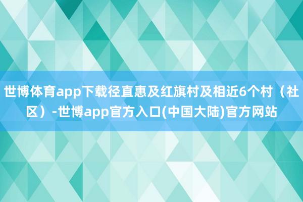 世博体育app下载径直惠及红旗村及相近6个村（社区）-世博app官方入口(中国大陆)官方网站