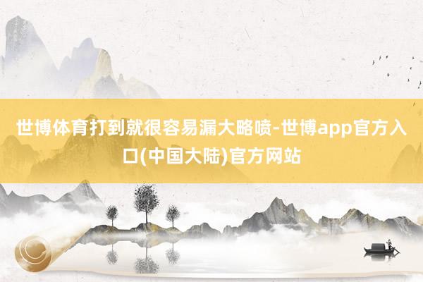 世博体育打到就很容易漏大略喷-世博app官方入口(中国大陆)官方网站