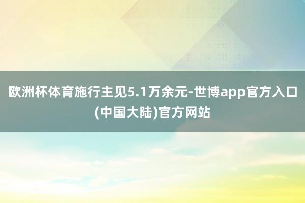 欧洲杯体育施行主见5.1万余元-世博app官方入口(中国大陆)官方网站