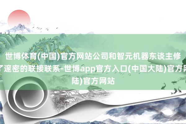 世博体育(中国)官方网站公司和智元机器东谈主修复了邃密的联接联系-世博app官方入口(中国大陆)官方网站