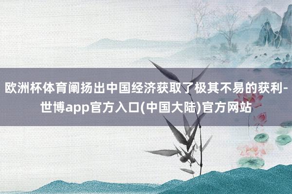 欧洲杯体育阐扬出中国经济获取了极其不易的获利-世博app官方入口(中国大陆)官方网站