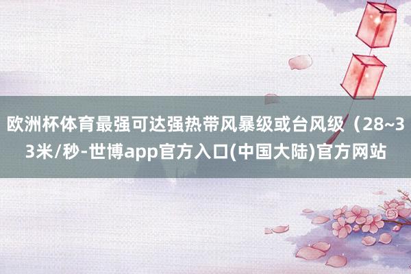 欧洲杯体育最强可达强热带风暴级或台风级（28~33米/秒-世博app官方入口(中国大陆)官方网站