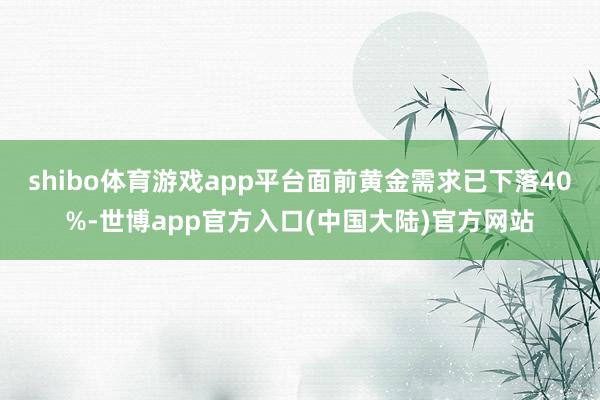 shibo体育游戏app平台面前黄金需求已下落40%-世博app官方入口(中国大陆)官方网站