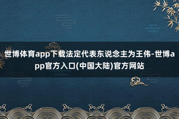 世博体育app下载法定代表东说念主为王伟-世博app官方入口(中国大陆)官方网站