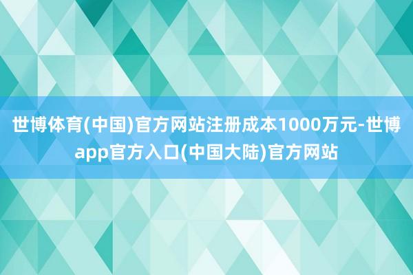 世博体育(中国)官方网站注册成本1000万元-世博app官方入口(中国大陆)官方网站