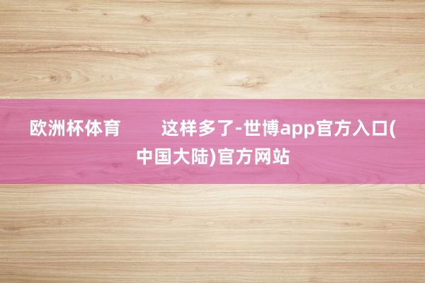 欧洲杯体育 这样多了-世博app官方入口(中国大陆)官方网站