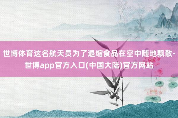 世博体育这名航天员为了退缩食品在空中随地飘散-世博app官方入口(中国大陆)官方网站