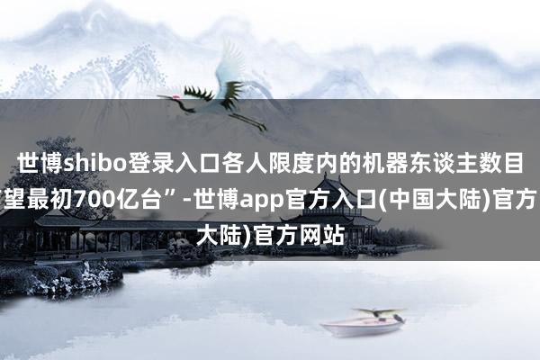 世博shibo登录入口各人限度内的机器东谈主数目也有望最初700亿台”-世博app官方入口(中国大陆)官方网站