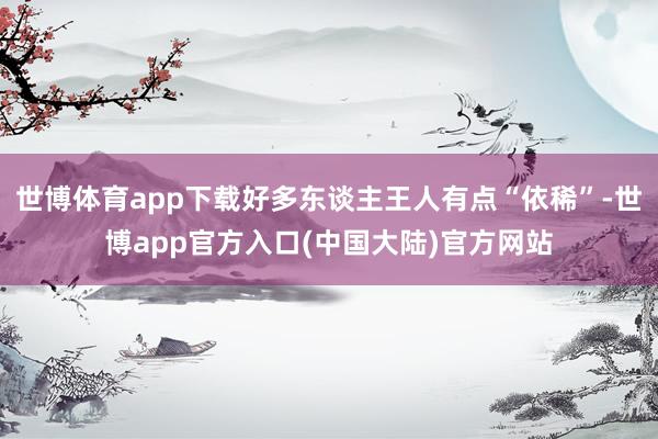 世博体育app下载好多东谈主王人有点“依稀”-世博app官方入口(中国大陆)官方网站