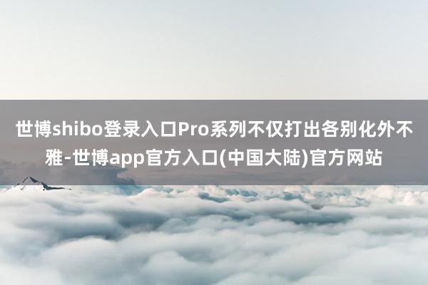 世博shibo登录入口Pro系列不仅打出各别化外不雅-世博app官方入口(中国大陆)官方网站