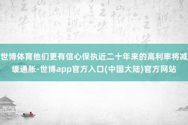 世博体育他们更有信心保执近二十年来的高利率将减缓通胀-世博app官方入口(中国大陆)官方网站