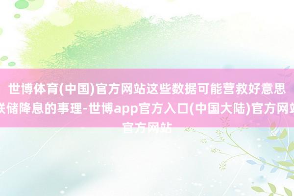 世博体育(中国)官方网站这些数据可能营救好意思联储降息的事理-世博app官方入口(中国大陆)官方网站