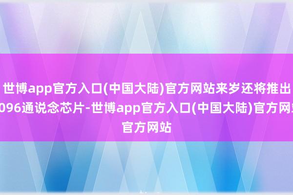 世博app官方入口(中国大陆)官方网站来岁还将推出4096通说念芯片-世博app官方入口(中国大陆)官方网站
