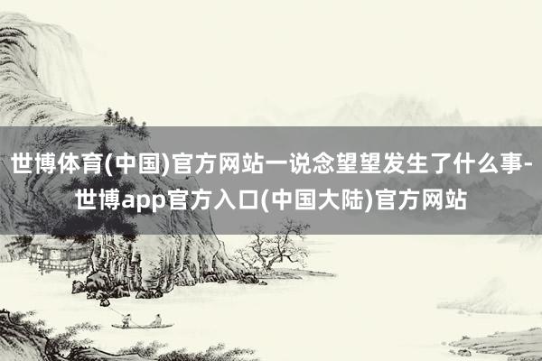 世博体育(中国)官方网站一说念望望发生了什么事-世博app官方入口(中国大陆)官方网站