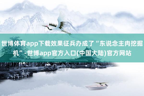 世博体育app下载效果征兵办成了“东说念主肉挖掘机”-世博app官方入口(中国大陆)官方网站