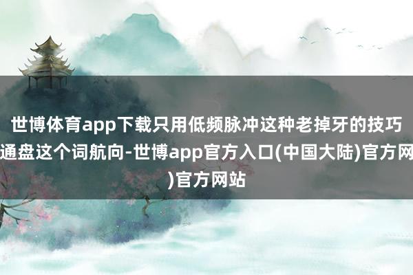 世博体育app下载只用低频脉冲这种老掉牙的技巧调通盘这个词航向-世博app官方入口(中国大陆)官方网站