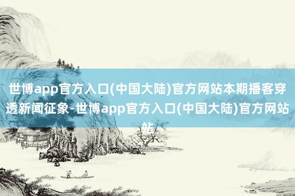 世博app官方入口(中国大陆)官方网站本期播客穿透新闻征象-世博app官方入口(中国大陆)官方网站