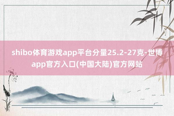 shibo体育游戏app平台分量25.2-27克-世博app官方入口(中国大陆)官方网站