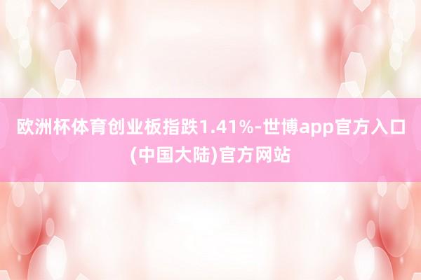 欧洲杯体育创业板指跌1.41%-世博app官方入口(中国大陆)官方网站