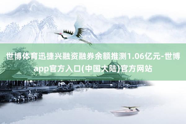 世博体育迅捷兴融资融券余额推测1.06亿元-世博app官方入口(中国大陆)官方网站
