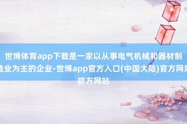 世博体育app下载是一家以从事电气机械和器材制造业为主的企业-世博app官方入口(中国大陆)官方网站