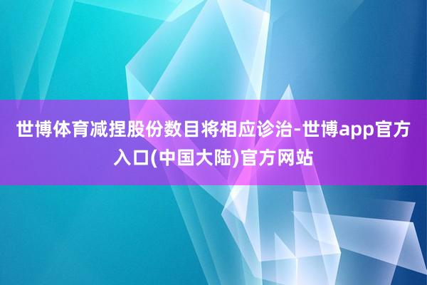世博体育减捏股份数目将相应诊治-世博app官方入口(中国大陆)官方网站