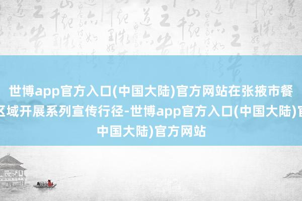 世博app官方入口(中国大陆)官方网站在张掖市餐饮密集区域开展系列宣传行径-世博app官方入口(中国大陆)官方网站