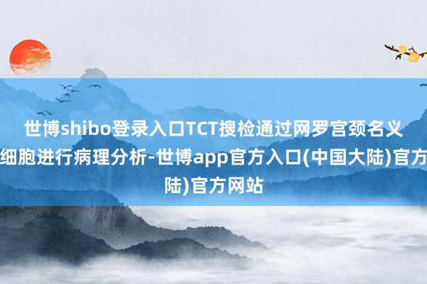 世博shibo登录入口TCT搜检通过网罗宫颈名义零星细胞进行病理分析-世博app官方入口(中国大陆)官方网站
