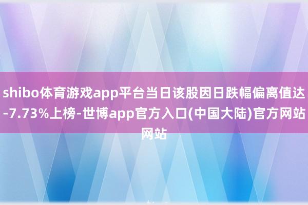 shibo体育游戏app平台当日该股因日跌幅偏离值达-7.73%上榜-世博app官方入口(中国大陆)官方网站