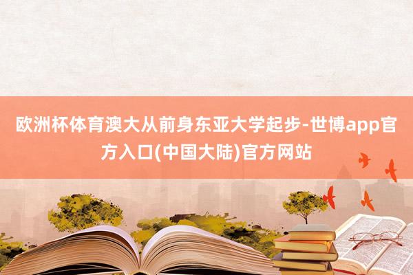欧洲杯体育澳大从前身东亚大学起步-世博app官方入口(中国大陆)官方网站