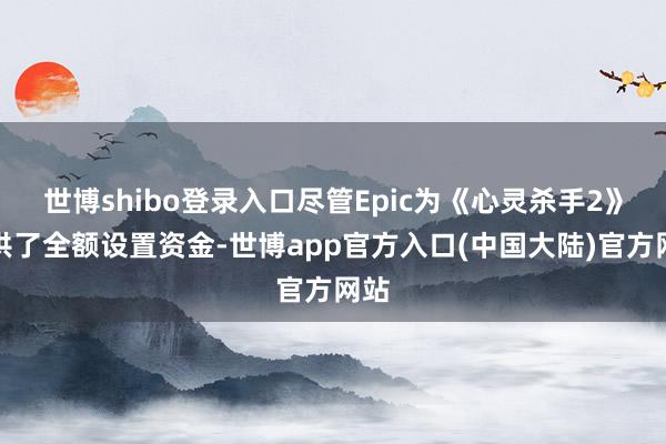 世博shibo登录入口尽管Epic为《心灵杀手2》提供了全额设置资金-世博app官方入口(中国大陆)官方网站