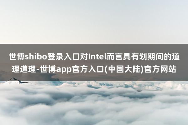 世博shibo登录入口对Intel而言具有划期间的道理道理-世博app官方入口(中国大陆)官方网站