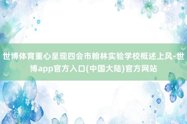 世博体育重心呈现四会市翰林实验学校概述上风-世博app官方入口(中国大陆)官方网站