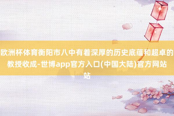 欧洲杯体育衡阳市八中有着深厚的历史底蕴和超卓的教授收成-世博app官方入口(中国大陆)官方网站