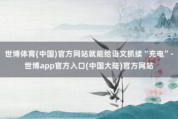 世博体育(中国)官方网站就能给语文抓续“充电”-世博app官方入口(中国大陆)官方网站