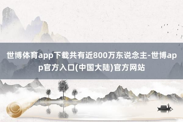 世博体育app下载共有近800万东说念主-世博app官方入口(中国大陆)官方网站